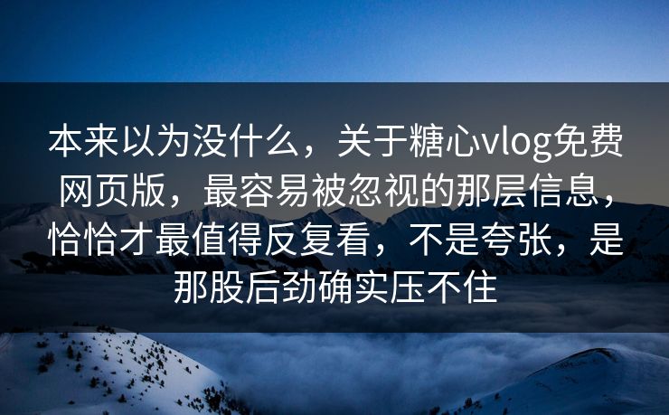 本来以为没什么，关于糖心vlog免费网页版，最容易被忽视的那层信息，恰恰才最值得反复看，不是夸张，是那股后劲确实压不住