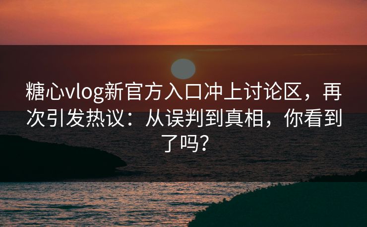糖心vlog新官方入口冲上讨论区，再次引发热议：从误判到真相，你看到了吗？