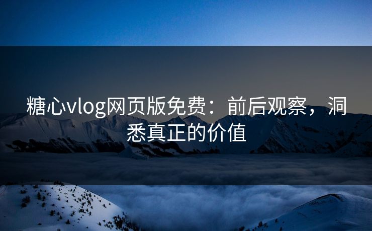 糖心vlog网页版免费：前后观察，洞悉真正的价值
