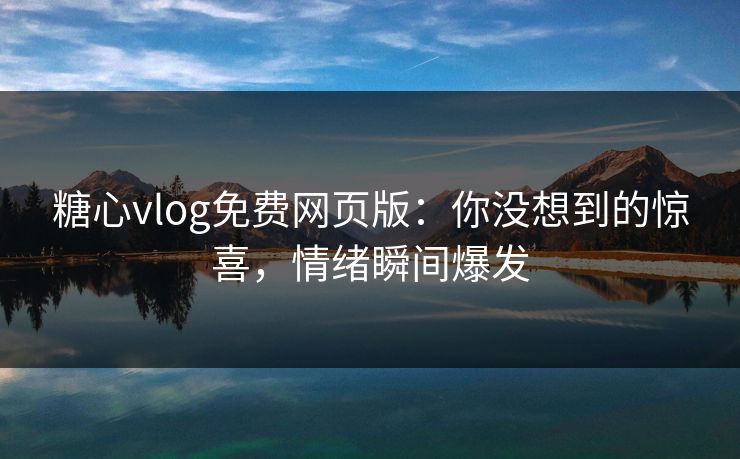 糖心vlog免费网页版：你没想到的惊喜，情绪瞬间爆发