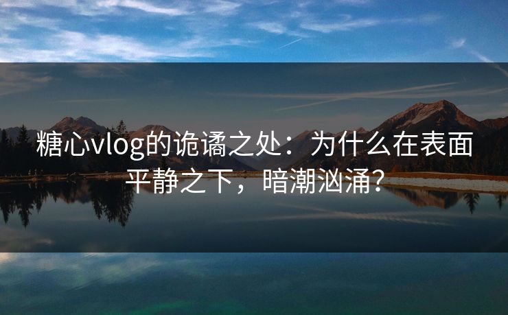 糖心vlog的诡谲之处：为什么在表面平静之下，暗潮汹涌？