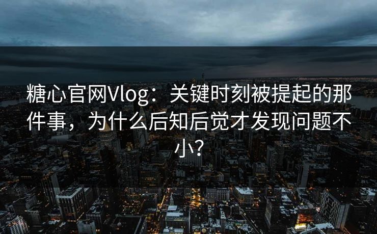 糖心官网Vlog：关键时刻被提起的那件事，为什么后知后觉才发现问题不小？