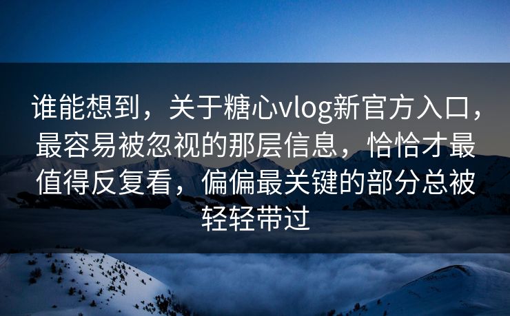 谁能想到，关于糖心vlog新官方入口，最容易被忽视的那层信息，恰恰才最值得反复看，偏偏最关键的部分总被轻轻带过