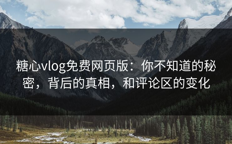 糖心vlog免费网页版：你不知道的秘密，背后的真相，和评论区的变化