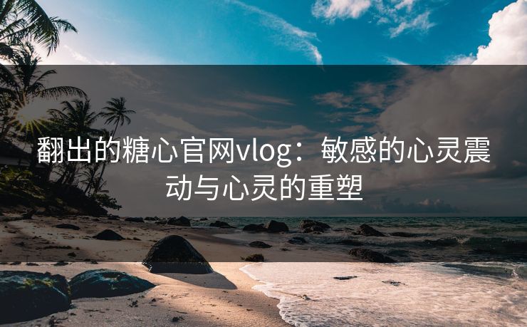 翻出的糖心官网vlog：敏感的心灵震动与心灵的重塑