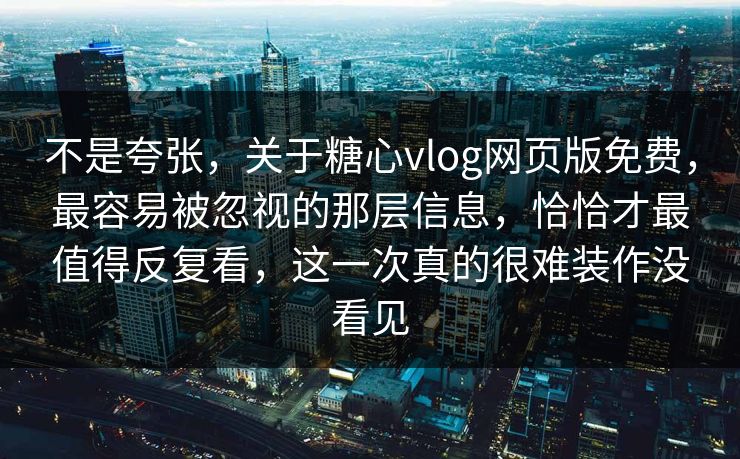 不是夸张，关于糖心vlog网页版免费，最容易被忽视的那层信息，恰恰才最值得反复看，这一次真的很难装作没看见