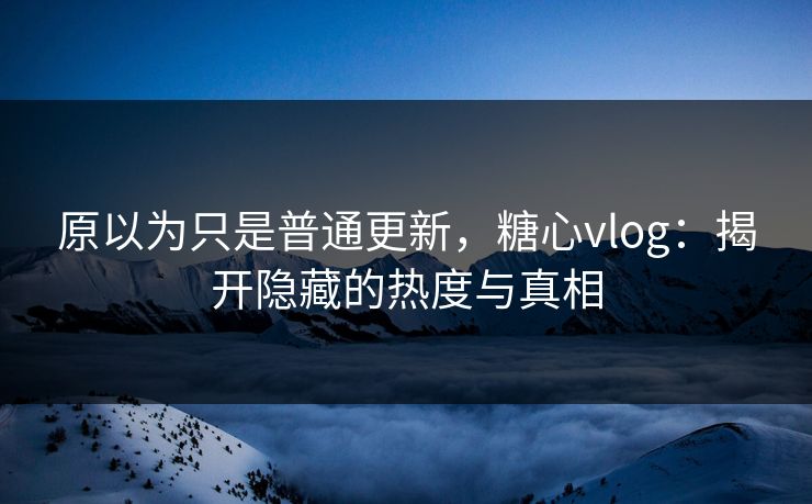 原以为只是普通更新,糖心vlog:揭开隐藏的热度与真相 原以为只是普通更新,糖心vlog:揭开隐藏的热度与真相