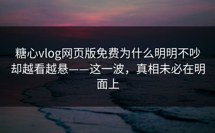 糖心vlog网页版免费为什么明明不吵却越看越悬——这一波,真相未必在明面上 糖心vlog网页版免费为什么明明不吵却越看越悬——这一波,真相未必在明面上