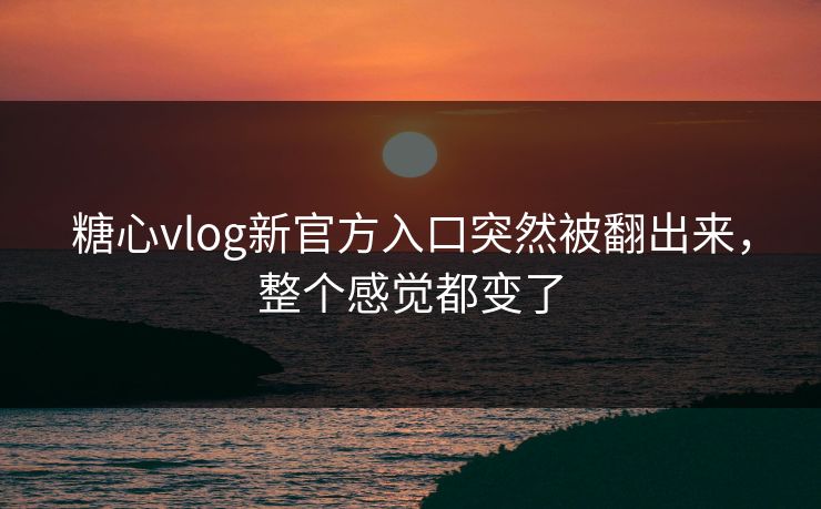 糖心vlog新官方入口突然被翻出来，整个感觉都变了