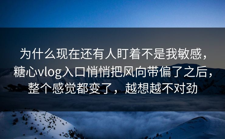 为什么现在还有人盯着不是我敏感，糖心vlog入口悄悄把风向带偏了之后，整个感觉都变了，越想越不对劲