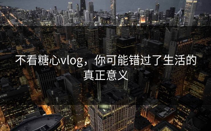 不看糖心vlog，你可能错过了生活的真正意义