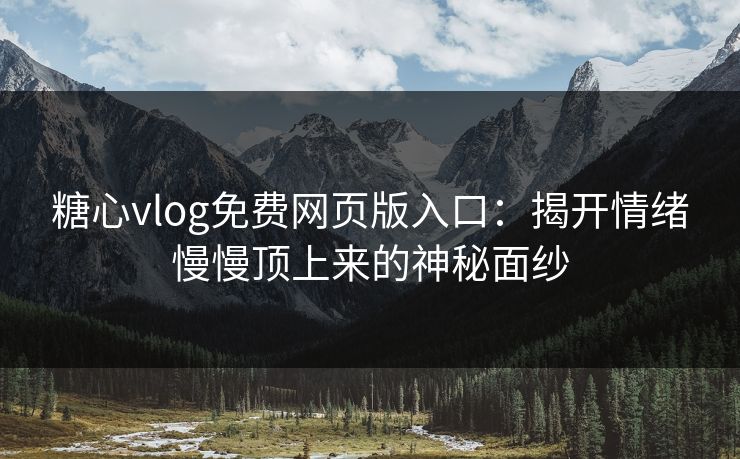 糖心vlog免费网页版入口：揭开情绪慢慢顶上来的神秘面纱