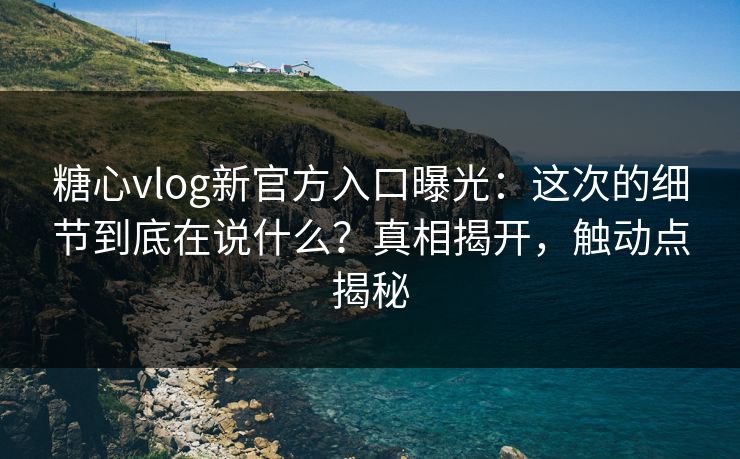 糖心vlog新官方入口曝光：这次的细节到底在说什么？真相揭开，触动点揭秘