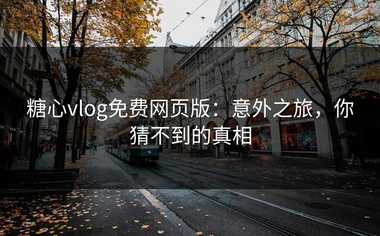 糖心vlog免费网页版:意外之旅,你猜不到的真相 糖心vlog免费网页版:意外之旅,你猜不到的真相