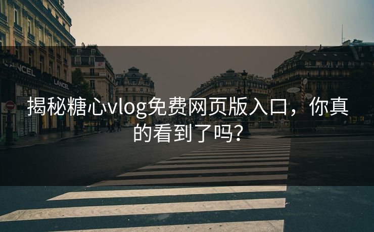 揭秘糖心vlog免费网页版入口，你真的看到了吗？
