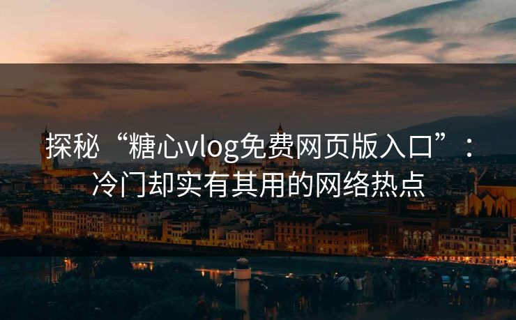 探秘“糖心vlog免费网页版入口”：冷门却实有其用的网络热点