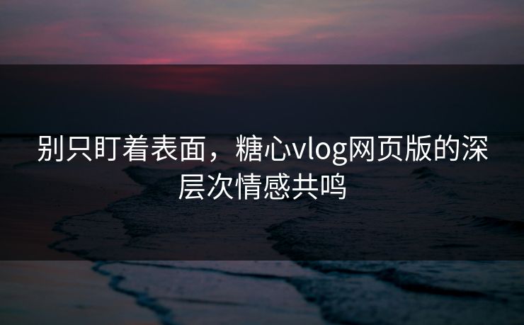 别只盯着表面，糖心vlog网页版的深层次情感共鸣