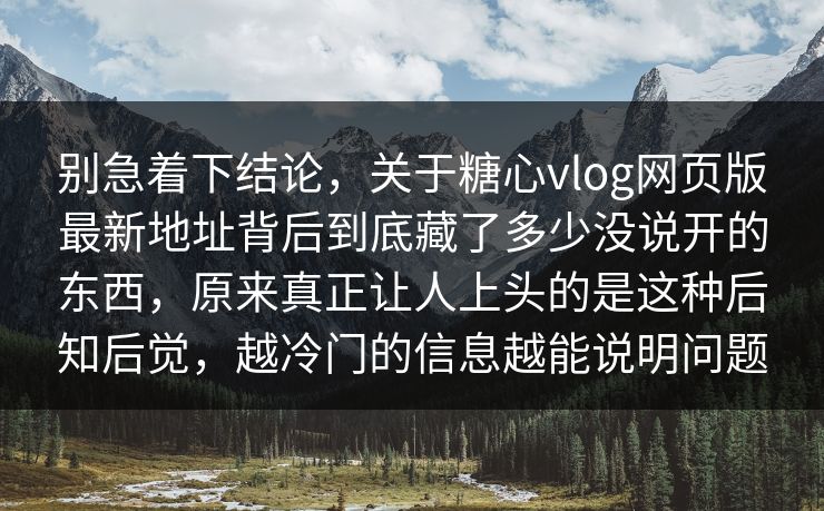 别急着下结论，关于糖心vlog网页版最新地址背后到底藏了多少没说开的东西，原来真正让人上头的是这种后知后觉，越冷门的信息越能说明问题