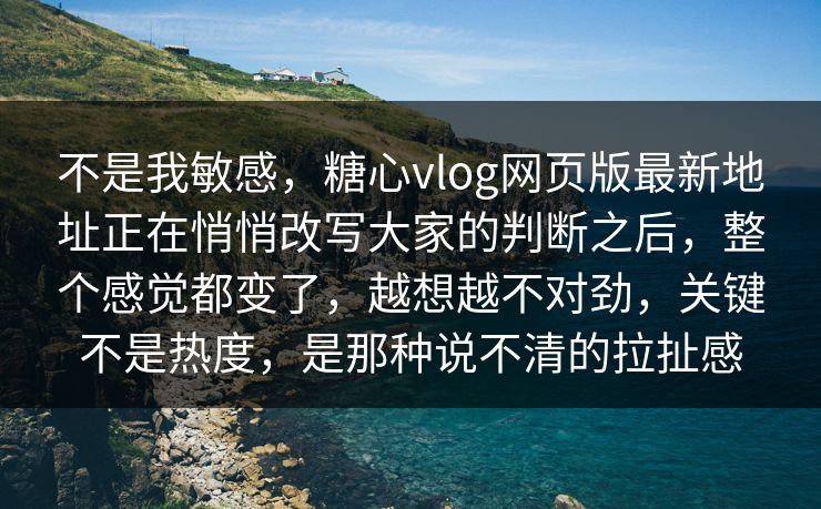 不是我敏感，糖心vlog网页版最新地址正在悄悄改写大家的判断之后，整个感觉都变了，越想越不对劲，关键不是热度，是那种说不清的拉扯感