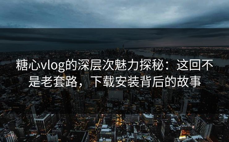 糖心vlog的深层次魅力探秘:这回不是老套路,下载安装背后的故事 糖心vlog的深层次魅力探秘:这回不是老套路,下载安装背后的故事