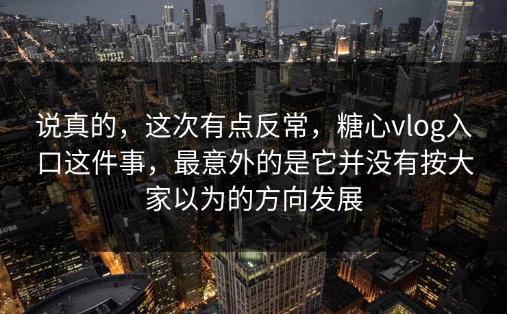 说真的,这次有点反常,糖心vlog入口这件事,最意外的是它并没有按大家以为的方向发展 说真的,这次有点反常,糖心vlog入口这件事,最意外的是它并没有按大家以为的方向发展