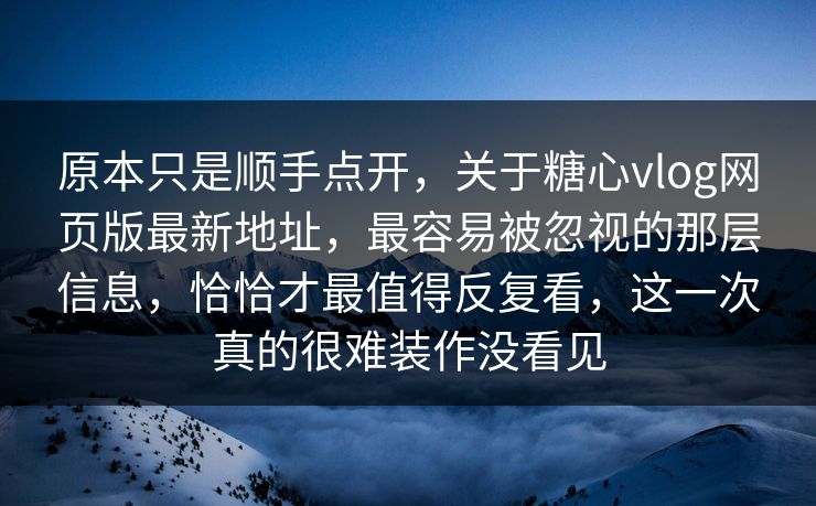 原本只是顺手点开，关于糖心vlog网页版最新地址，最容易被忽视的那层信息，恰恰才最值得反复看，这一次真的很难装作没看见
