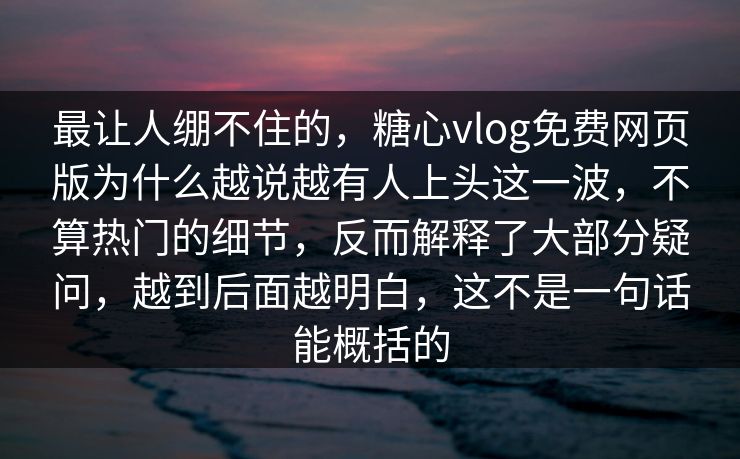 最让人绷不住的，糖心vlog免费网页版为什么越说越有人上头这一波，不算热门的细节，反而解释了大部分疑问，越到后面越明白，这不是一句话能概括的