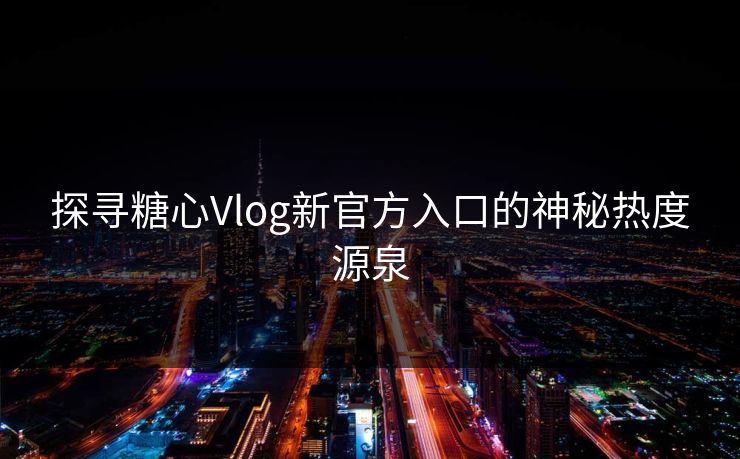 探寻糖心Vlog新官方入口的神秘热度源泉 探寻糖心Vlog新官方入口的神秘热度源泉