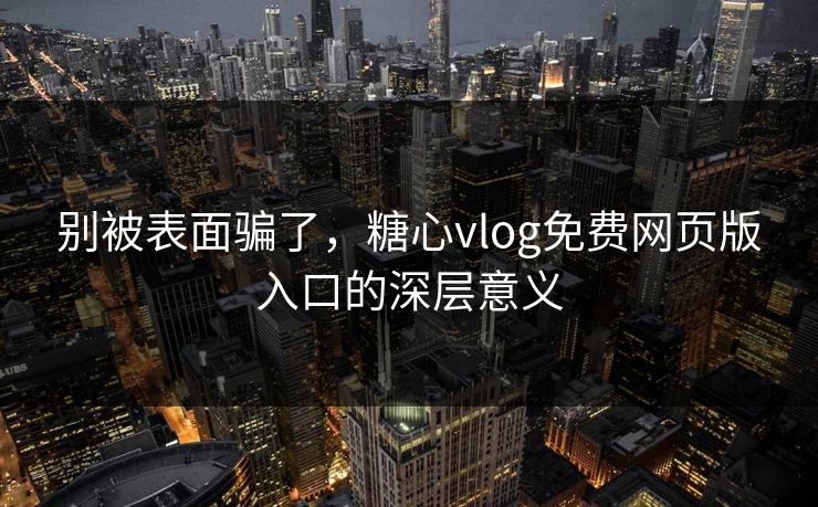 别被表面骗了，糖心vlog免费网页版入口的深层意义