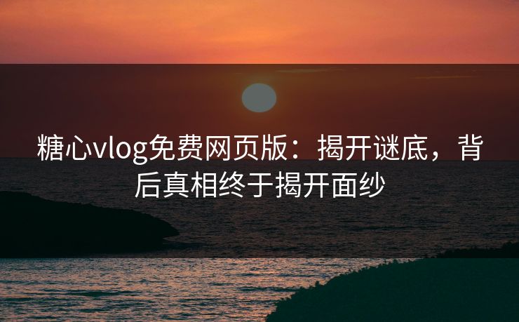 糖心vlog免费网页版：揭开谜底，背后真相终于揭开面纱