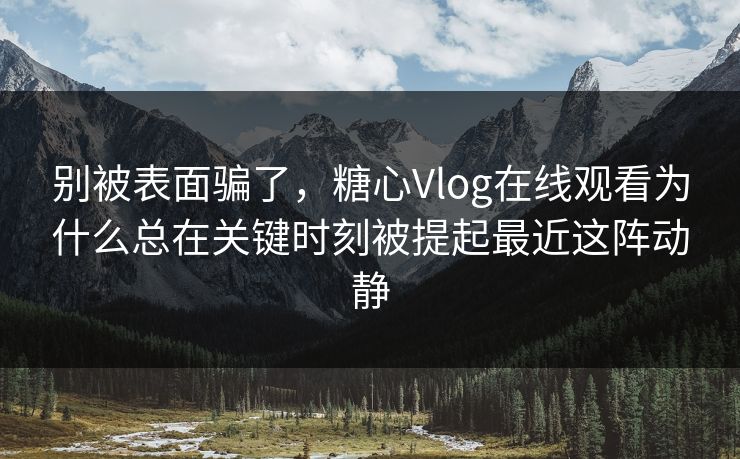 别被表面骗了,糖心Vlog在线观看为什么总在关键时刻被提起最近这阵动静 别被表面骗了,糖心Vlog在线观看为什么总在关键时刻被提起最近这阵动静