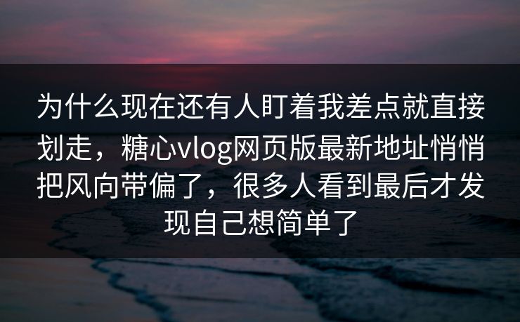 为什么现在还有人盯着我差点就直接划走,糖心vlog网页版最新地址悄悄把风向带偏了,很多人看到最后才发现自己想简单了 为什么现在还有人盯着我差点就直接划走,糖心vlog网页版最新地址悄悄把风向带偏了,很多人看到最后才发现自己想简单了