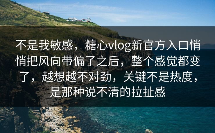 不是我敏感，糖心vlog新官方入口悄悄把风向带偏了之后，整个感觉都变了，越想越不对劲，关键不是热度，是那种说不清的拉扯感