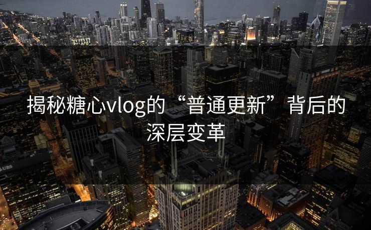 揭秘糖心vlog的“普通更新”背后的深层变革