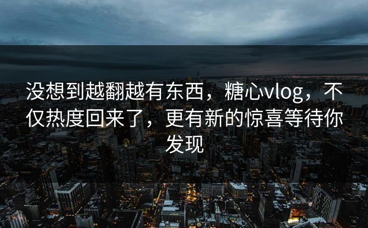 没想到越翻越有东西,糖心vlog,不仅热度回来了,更有新的惊喜等待你发现 没想到越翻越有东西,糖心vlog,不仅热度回来了,更有新的惊喜等待你发现