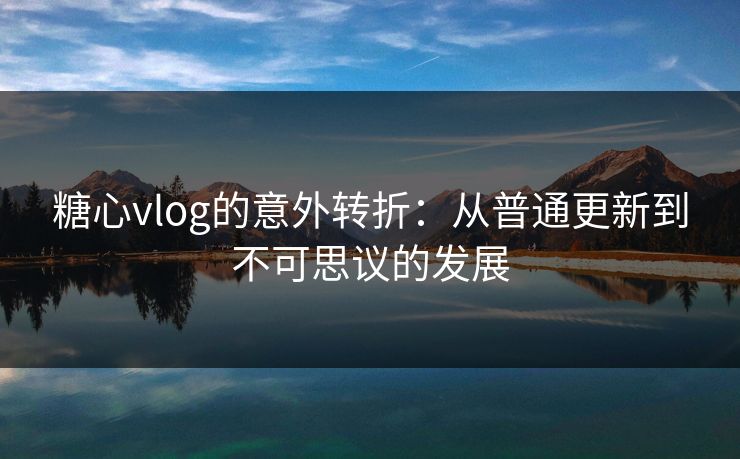 糖心vlog的意外转折：从普通更新到不可思议的发展