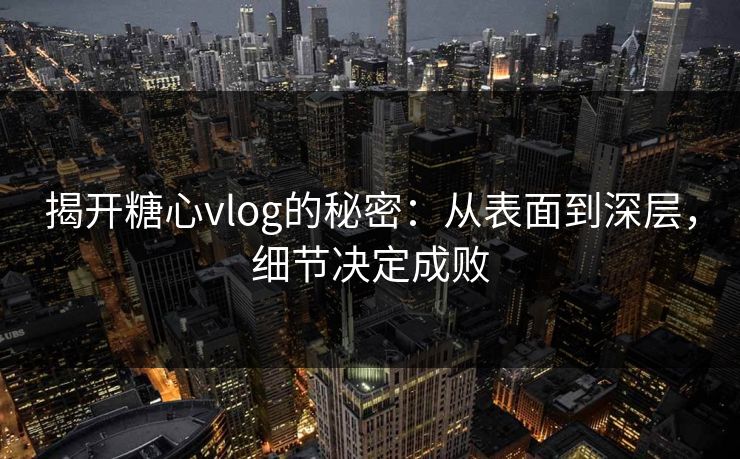 揭开糖心vlog的秘密：从表面到深层，细节决定成败