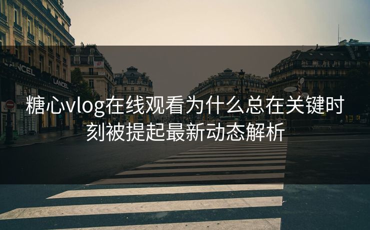 糖心vlog在线观看为什么总在关键时刻被提起最新动态解析