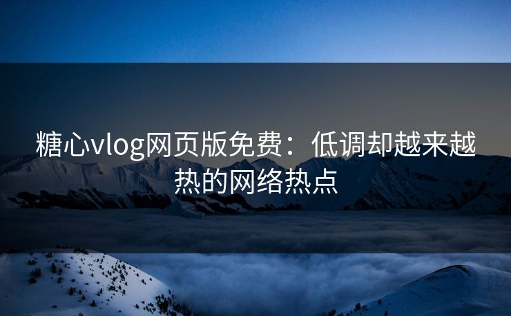 糖心vlog网页版免费：低调却越来越热的网络热点