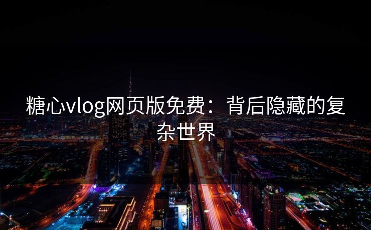 糖心vlog网页版免费：背后隐藏的复杂世界
