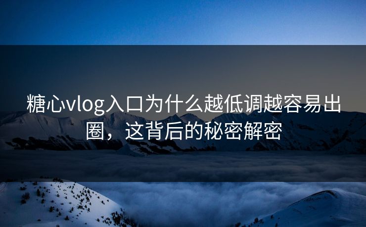 糖心vlog入口为什么越低调越容易出圈，这背后的秘密解密
