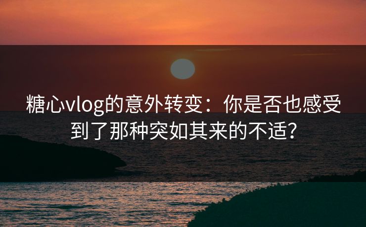 糖心vlog的意外转变：你是否也感受到了那种突如其来的不适？