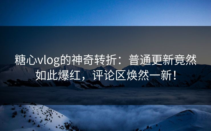 糖心vlog的神奇转折：普通更新竟然如此爆红，评论区焕然一新！