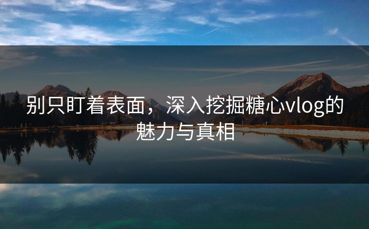 别只盯着表面，深入挖掘糖心vlog的魅力与真相