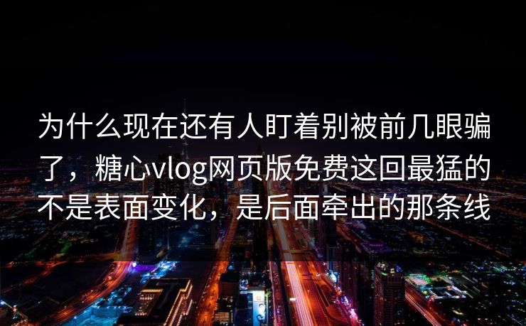 为什么现在还有人盯着别被前几眼骗了,糖心vlog网页版免费这回最猛的不是表面变化,是后面牵出的那条线 为什么现在还有人盯着别被前几眼骗了,糖心vlog网页版免费这回最猛的不是表面变化,是后面牵出的那条线