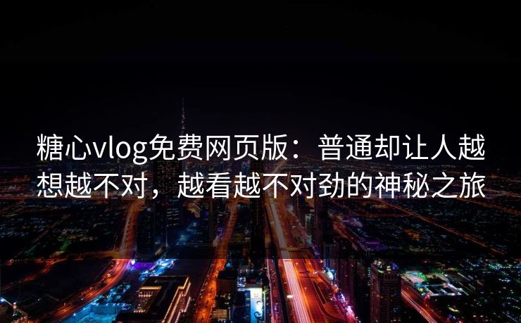 糖心vlog免费网页版：普通却让人越想越不对，越看越不对劲的神秘之旅