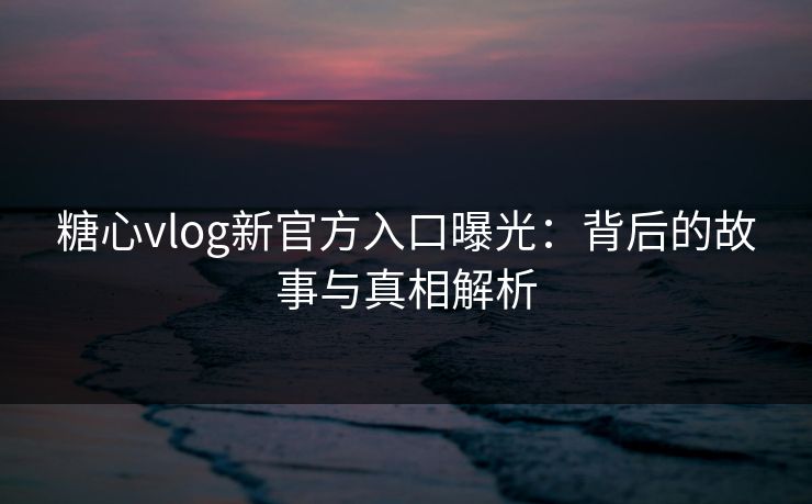 糖心vlog新官方入口曝光：背后的故事与真相解析