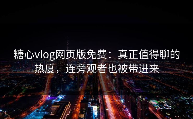 糖心vlog网页版免费：真正值得聊的热度，连旁观者也被带进来