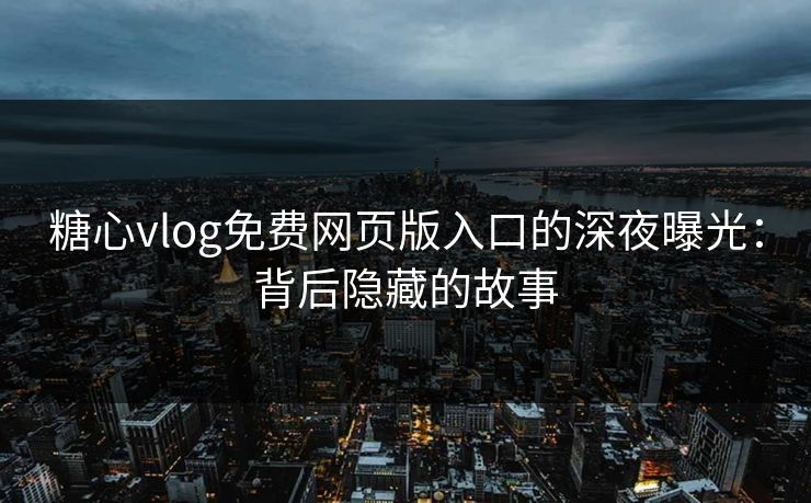 糖心vlog免费网页版入口的深夜曝光：背后隐藏的故事