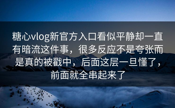 糖心vlog新官方入口看似平静却一直有暗流这件事，很多反应不是夸张而是真的被戳中，后面这层一旦懂了，前面就全串起来了